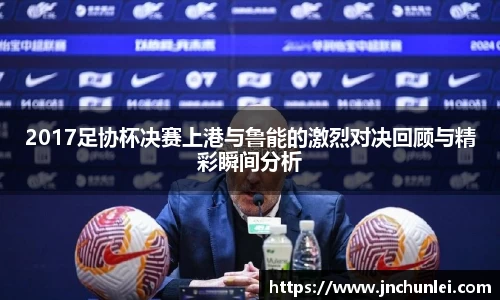 2017足协杯决赛上港与鲁能的激烈对决回顾与精彩瞬间分析