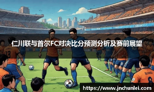 仁川联与首尔FC对决比分预测分析及赛前展望